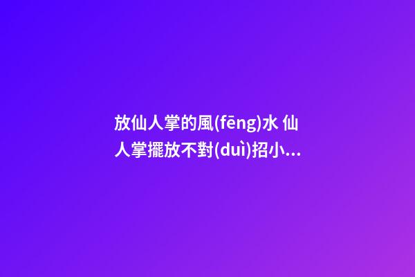 放仙人掌的風(fēng)水 仙人掌擺放不對(duì)招小人